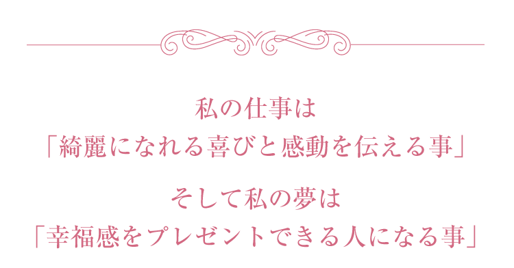 私の仕事は「綺麗になれる喜びと感動を伝える事」　そして私の夢は「幸福感をプレゼントできる人になる事」