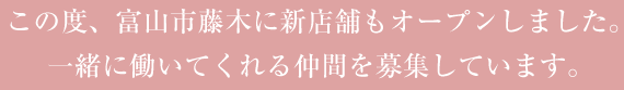 この度、富山市藤木に新店舗もオープンしました。一緒に働いてくれる仲間を募集しています。